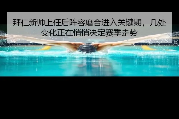 拜仁新帅上任后阵容磨合进入关键期，几处变化正在悄悄决定赛季走势