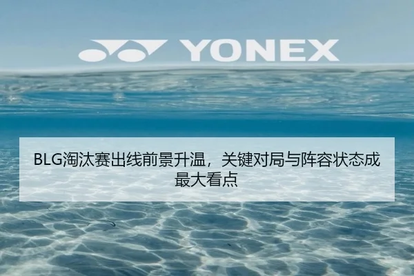 BLG淘汰赛出线前景升温，关键对局与阵容状态成最大看点
