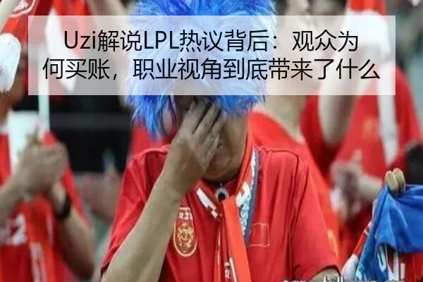 Uzi解说LPL热议背后：观众为何买账，职业视角到底带来了什么